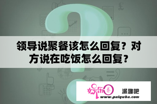 领导说聚餐该怎么回复？对方说在吃饭怎么回复？