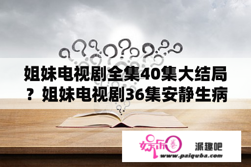 姐妹电视剧全集40集大结局？姐妹电视剧36集安静生病？