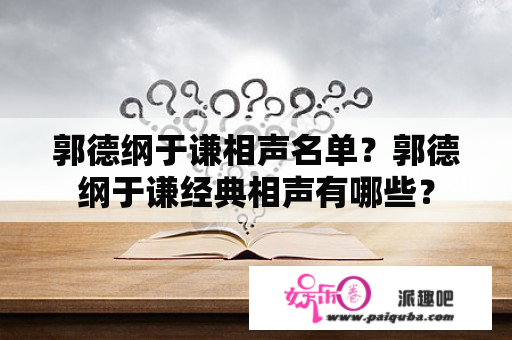 郭德纲于谦相声名单？郭德纲于谦经典相声有哪些？