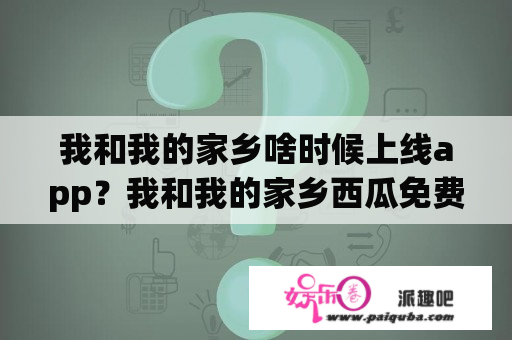 我和我的家乡啥时候上线app？我和我的家乡西瓜免费版