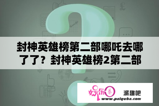 封神英雄榜第二部哪吒去哪了了？封神英雄榜2第二部中姜子牙喜欢谁？