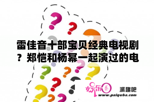 雷佳音十部宝贝经典电视剧？郑恺和杨幂一起演过的电影名称？