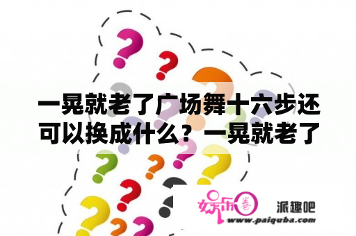 一晃就老了广场舞十六步还可以换成什么？一晃就老了广场舞16步