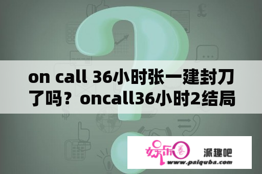 on call 36小时张一建封刀了吗？oncall36小时2结局是什么？