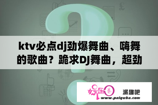 ktv必点dj劲爆舞曲、嗨舞的歌曲？跪求DJ舞曲，超劲爆的！震撼的！节奏感强的？