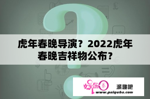 虎年春晚导演？2022虎年春晚吉祥物公布？