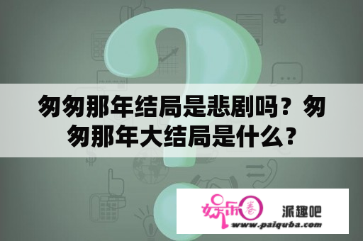 匆匆那年结局是悲剧吗？匆匆那年大结局是什么？