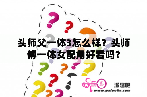 头师父一体3怎么样？头师傅一体女配角好看吗？