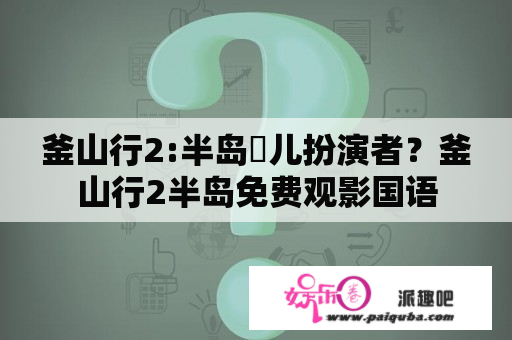 釜山行2:半岛濬儿扮演者？釜山行2半岛免费观影国语