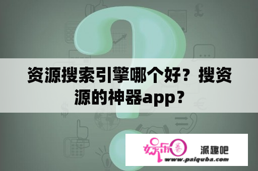 资源搜索引擎哪个好？搜资源的神器app？