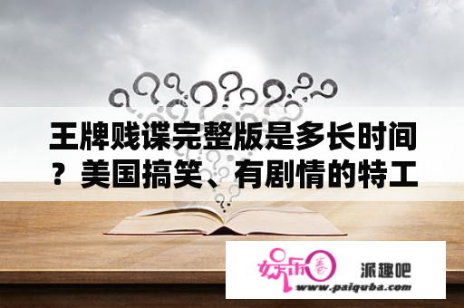 王牌贱谍完整版是多长时间？美国搞笑、有剧情的特工类好看电影？