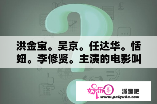 洪金宝。吴京。任达华。恬妞。李修贤。主演的电影叫什么。洪金宝跟任达华是兄弟，后来几个主演全死了？