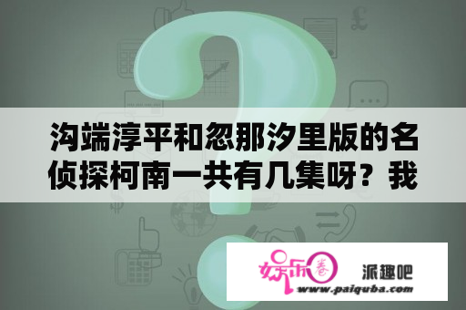 沟端淳平和忽那汐里版的名侦探柯南一共有几集呀？我怎么查不到，现在已经更新到12了。