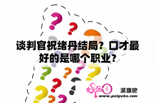 谈判官祝绪丹结局？口才最好的是哪个职业？