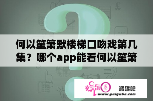 何以笙箫默楼梯口吻戏第几集？哪个app能看何以笙箫默电视剧？