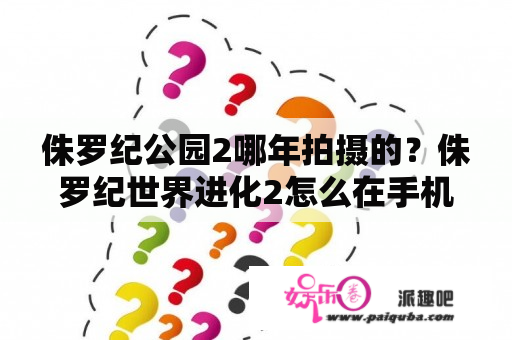 侏罗纪公园2哪年拍摄的？侏罗纪世界进化2怎么在手机上玩？