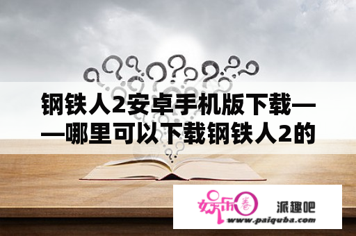 钢铁人2安卓手机版下载——哪里可以下载钢铁人2的手机游戏？