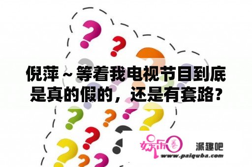 倪萍～等着我电视节目到底是真的假的，还是有套路？