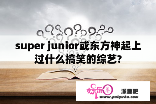 super junior或东方神起上过什么搞笑的综艺?