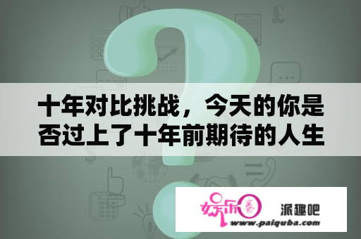 十年对比挑战，今天的你是否过上了十年前期待的人生？