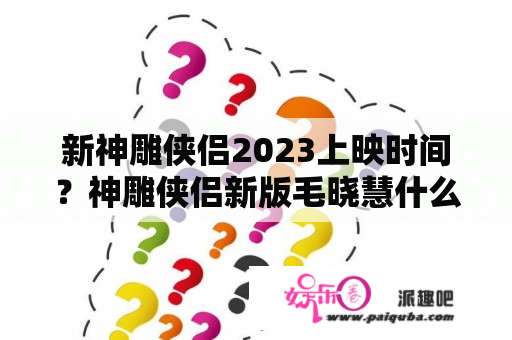 新神雕侠侣2023上映时间？神雕侠侣新版毛晓慧什么时候上映？