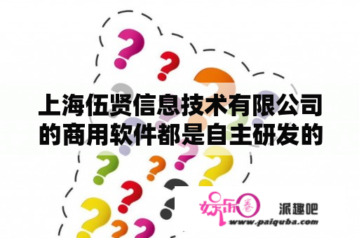 上海伍贤信息技术有限公司的商用软件都是自主研发的吗？