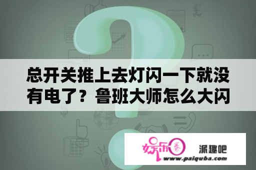 总开关推上去灯闪一下就没有电了？鲁班大师怎么大闪？