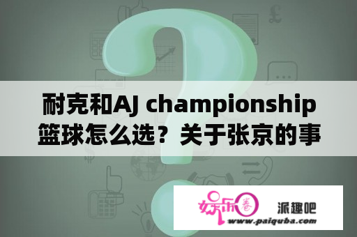 耐克和AJ championship篮球怎么选？关于张京的事迹英文介绍？