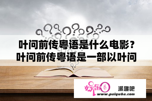 叶问前传粤语是什么电影？叶问前传粤语是一部以叶问为主角的香港电影，由甄子丹主演，于2010年上映。该电影讲述了叶问年轻时期的故事，包括他的家庭背景、成长经历以及武术修行等方面。