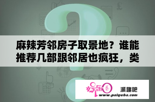 麻辣芳邻房子取景地？谁能推荐几部跟邻居也疯狂，类似的搞笑电视剧？