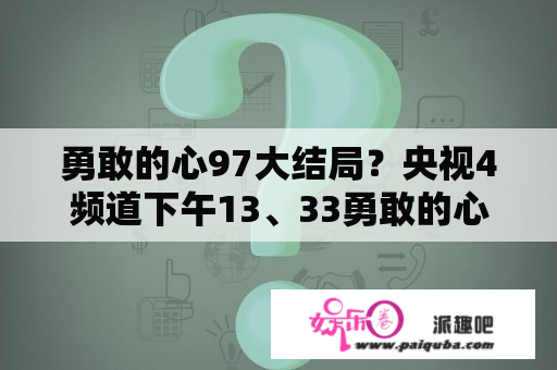 勇敢的心97大结局？央视4频道下午13、33勇敢的心勇敢的心播放吗？