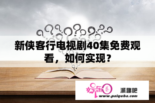 新侠客行电视剧40集免费观看，如何实现？