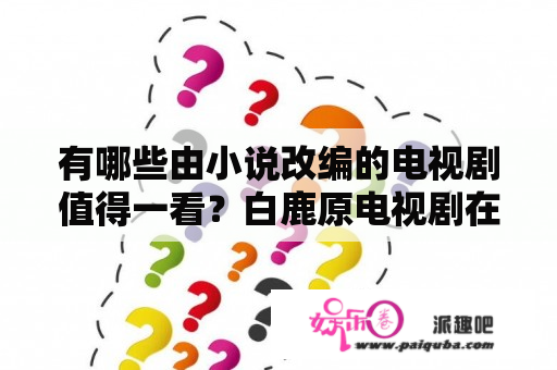 有哪些由小说改编的电视剧值得一看？白鹿原电视剧在线观看完整版