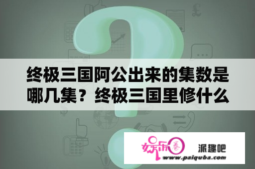 终极三国阿公出来的集数是哪几集？终极三国里修什么时候第一次出手？