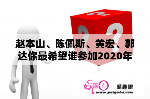 赵本山、陈佩斯、黄宏、郭达你最希望谁参加2020年的春晚？为什么？