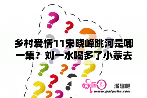 乡村爱情11宋晓峰跳河是哪一集？刘一水喝多了小蒙去帮他哪一集？