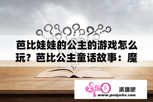 芭比娃娃的公主的游戏怎么玩？芭比公主童话故事：魔法公主的介绍？