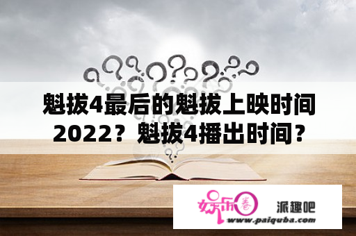 魁拔4最后的魁拔上映时间2022？魁拔4播出时间？