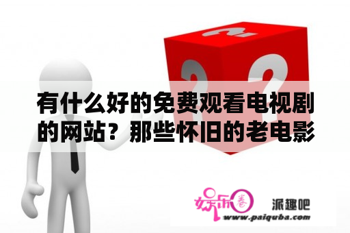 有什么好的免费观看电视剧的网站？那些怀旧的老电影老电视剧在什么网站可以观看高清晰的呢？