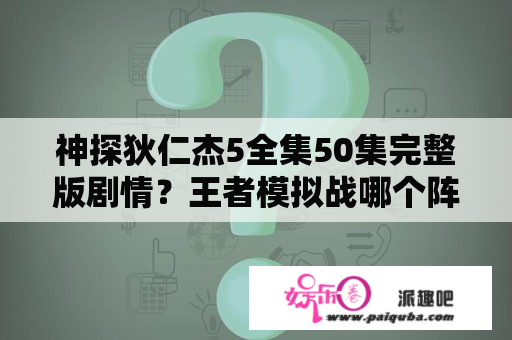 神探狄仁杰5全集50集完整版剧情？王者模拟战哪个阵容死后可以变身？