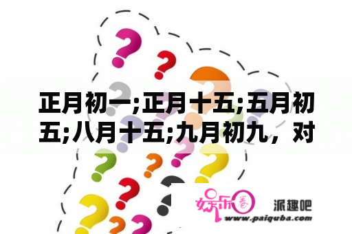 正月初一;正月十五;五月初五;八月十五;九月初九，对应的节日和风俗习惯是什么？传统节日有什么意义？