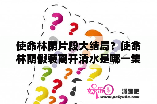 使命林荫片段大结局？使命林荫假装离开清水是哪一集？