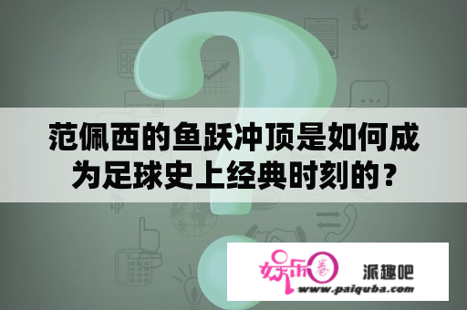 范佩西的鱼跃冲顶是如何成为足球史上经典时刻的？