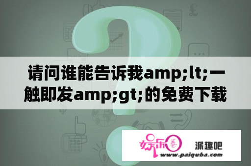 请问谁能告诉我amp;lt;一触即发amp;gt;的免费下载地址？