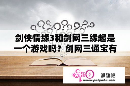 剑侠情缘3和剑网三缘起是一个游戏吗？剑网三通宝有什么用通宝能做什么呀？在这个游戏里通宝重要还是金币重要呀？