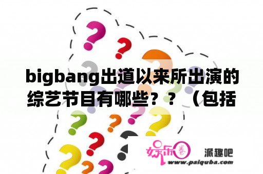 bigbang出道以来所出演的综艺节目有哪些？？（包括日本综艺）