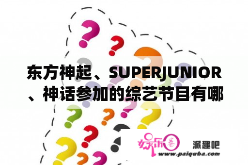 东方神起、SUPERJUNIOR、神话参加的综艺节目有哪些 （全部哦）越多越好