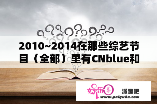 2010~2014在那些综艺节目（全部）里有CNblue和少女时代