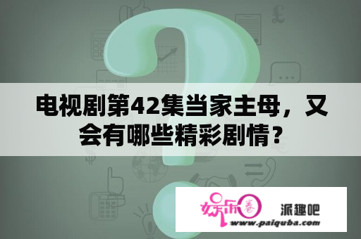 电视剧第42集当家主母，又会有哪些精彩剧情？