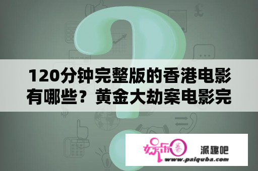 120分钟完整版的香港电影有哪些？黄金大劫案电影完整版女主名字？